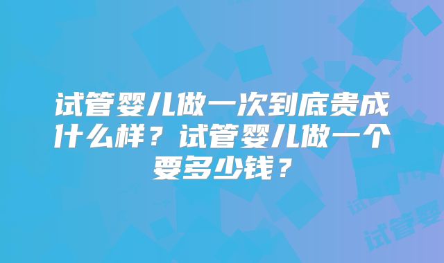 试管婴儿做一次到底贵成什么样？试管婴儿做一个要多少钱？