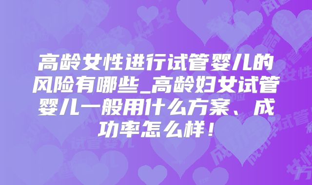 高龄女性进行试管婴儿的风险有哪些_高龄妇女试管婴儿一般用什么方案、成功率怎么样！