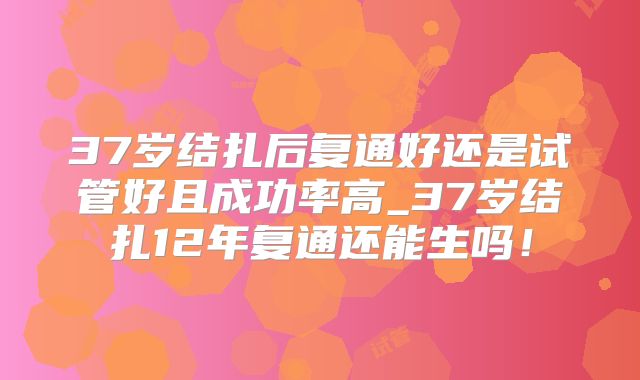 37岁结扎后复通好还是试管好且成功率高_37岁结扎12年复通还能生吗！
