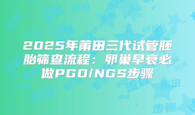 2025年莆田三代试管胚胎筛查流程：卵巢早衰必做PGD/NGS步骤