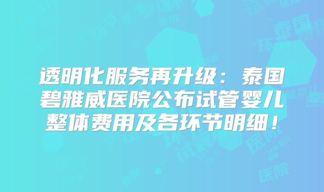 透明化服务再升级：泰国碧雅威医院公布试管婴儿整体费用及各环节明细！
