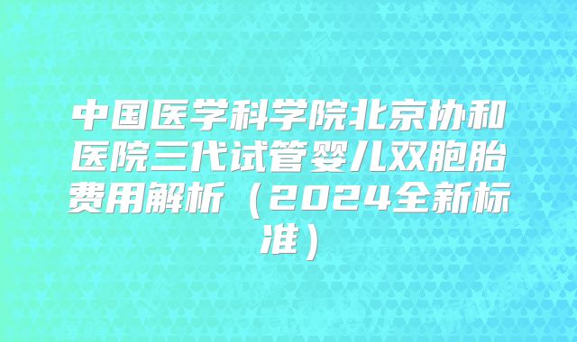 中国医学科学院北京协和医院三代试管婴儿双胞胎费用解析（2024全新标准）