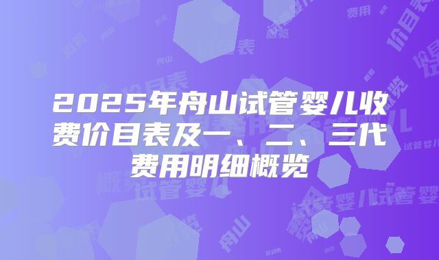 2025年舟山试管婴儿收费价目表及一、二、三代费用明细概览