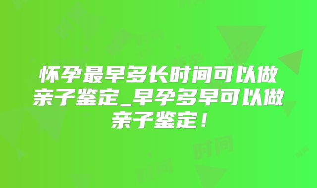 怀孕最早多长时间可以做亲子鉴定_早孕多早可以做亲子鉴定!