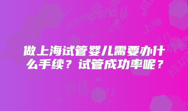 做上海试管婴儿需要办什么手续?试管成功率呢?