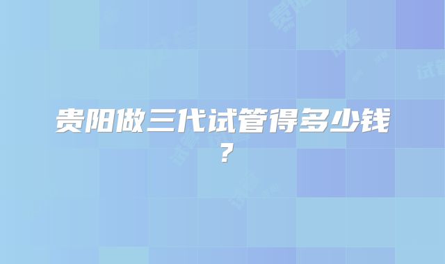 贵阳做三代试管得多少钱？