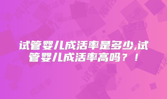 试管婴儿成活率是多少,试管婴儿成活率高吗？！