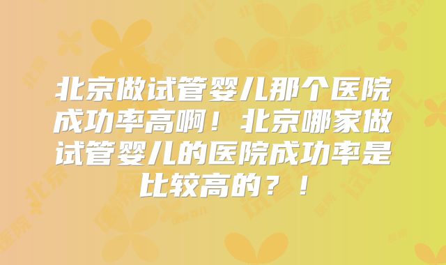 北京做试管婴儿那个医院成功率高啊!北京哪家做试管婴儿的医院成功率是比较高的?!