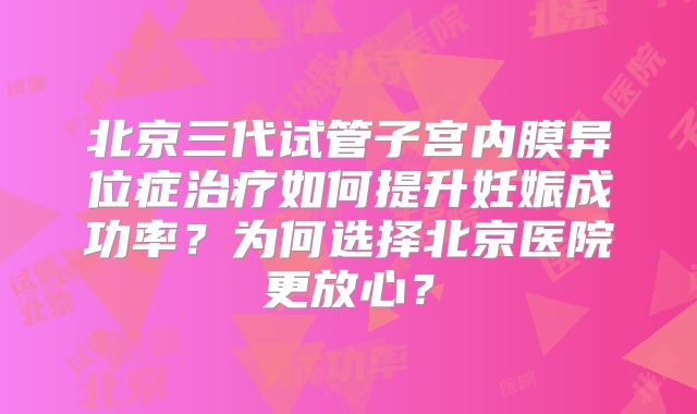 北京三代试管子宫内膜异位症治疗如何提升妊娠成功率？为何选择北京医院更放心？