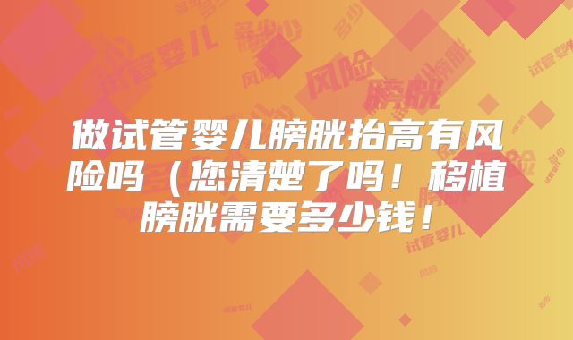 做试管婴儿膀胱抬高有风险吗(您清楚了吗!移植膀胱需要多少钱!