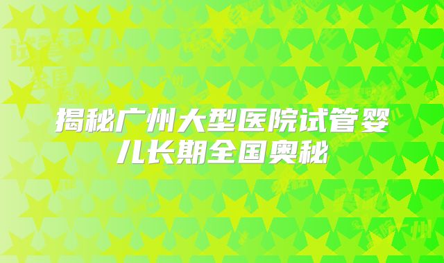 揭秘广州大型医院试管婴儿长期全国奥秘
