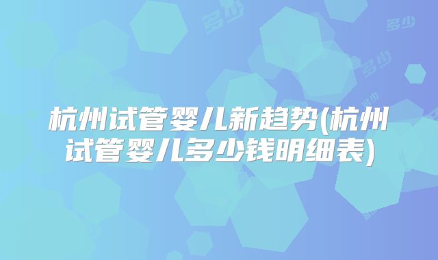 杭州试管婴儿新趋势(杭州试管婴儿多少钱明细表)