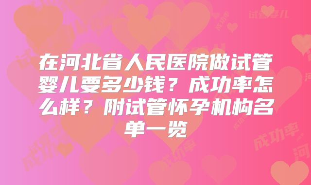 在河北省人民医院做试管婴儿要多少钱？成功率怎么样？附试管怀孕机构名单一览