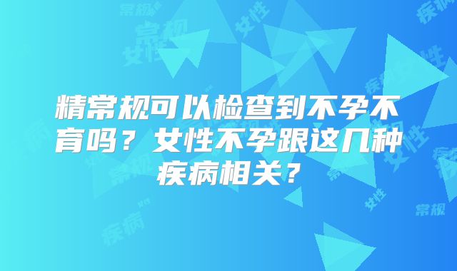 精常规可以检查到不孕不育吗？女性不孕跟这几种疾病相关？