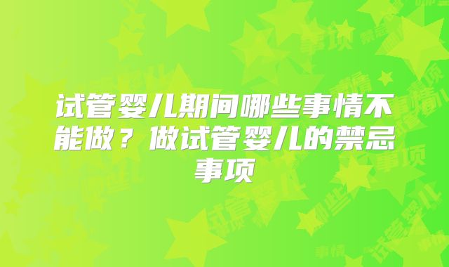 试管婴儿期间哪些事情不能做？做试管婴儿的禁忌事项