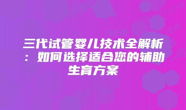 三代试管婴儿技术全解析：如何选择适合您的辅助生育方案