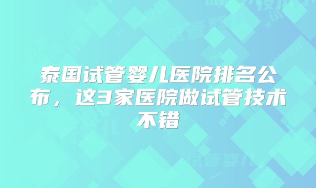 泰国试管婴儿医院排名公布，这3家医院做试管技术不错