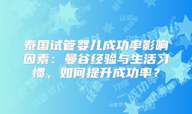 泰国试管婴儿成功率影响因素：曼谷经验与生活习惯，如何提升成功率？