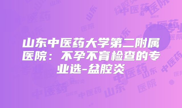 山东中医药大学第二附属医院:不孕不育检查的专业选-盆腔炎