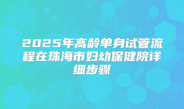 2025年高龄单身试管流程在珠海市妇幼保健院详细步骤