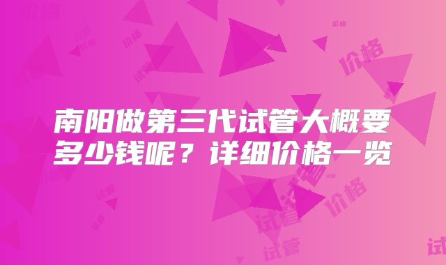 南阳做第三代试管大概要多少钱呢？详细价格一览