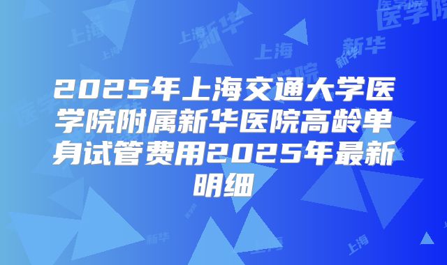 2025年上海交通大学医学院附属新华医院高龄单身试管费用2025年最新明细