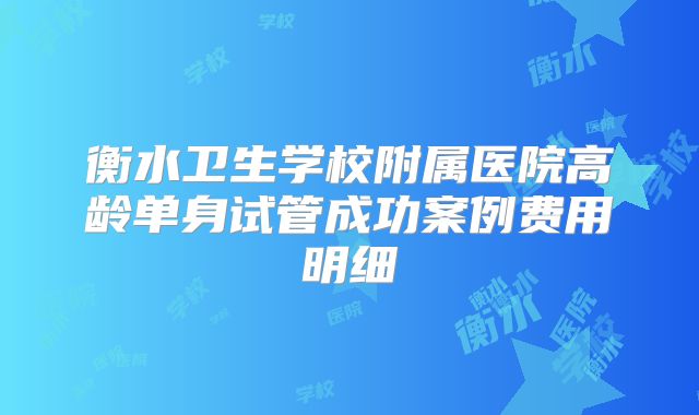衡水卫生学校附属医院高龄单身试管成功案例费用明细