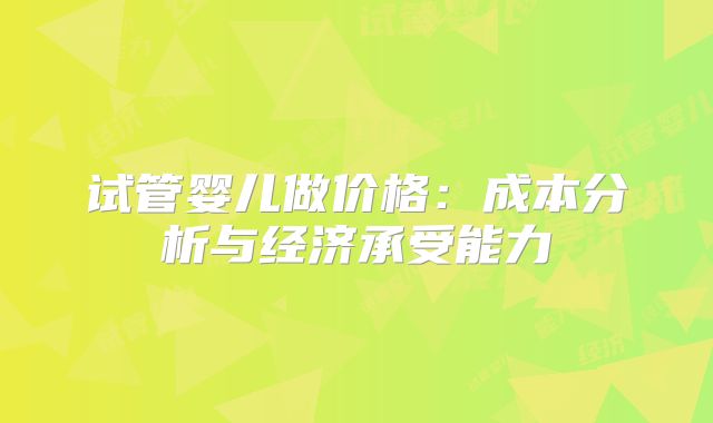试管婴儿做价格:成本分析与经济承受能力