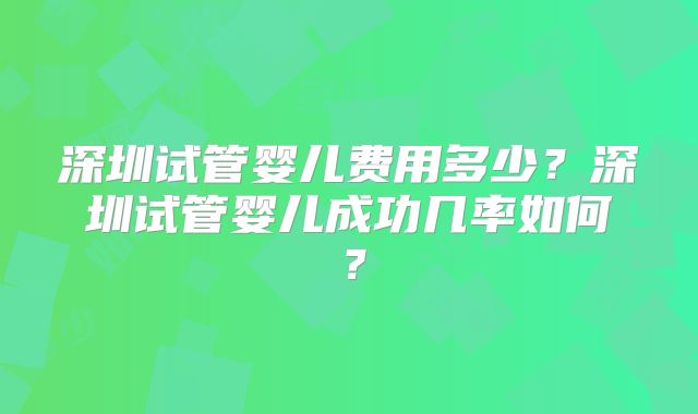 深圳试管婴儿费用多少？深圳试管婴儿成功几率如何？