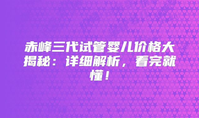 赤峰三代试管婴儿价格大揭秘：详细解析，看完就懂！