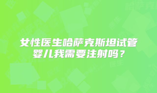 女性医生哈萨克斯坦试管婴儿我需要注射吗？