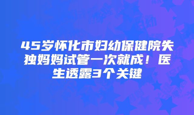 45岁怀化市妇幼保健院失独妈妈试管一次就成！医生透露3个关键