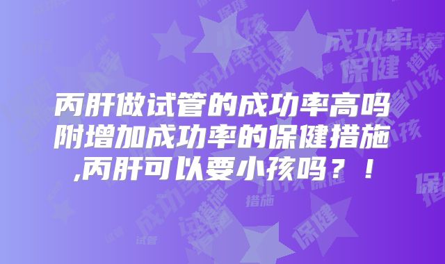 丙肝做试管的成功率高吗附增加成功率的保健措施,丙肝可以要小孩吗?!