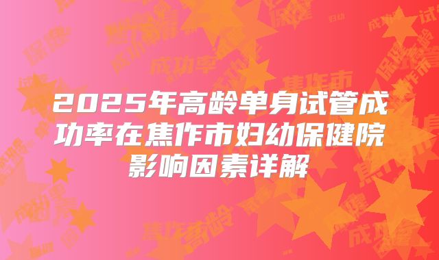 2025年高龄单身试管成功率在焦作市妇幼保健院影响因素详解