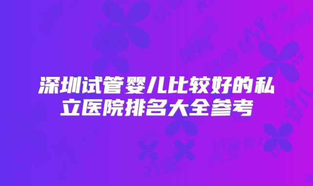 深圳试管婴儿比较好的私立医院排名大全参考