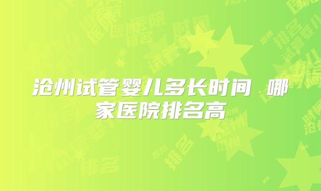 沧州试管婴儿多长时间 哪家医院排名高