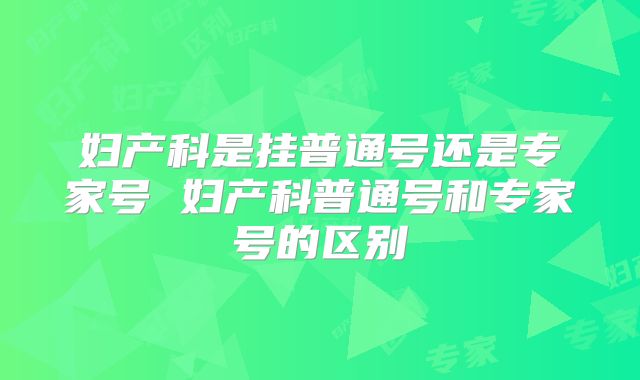妇产科是挂普通号还是专家号 妇产科普通号和专家号的区别