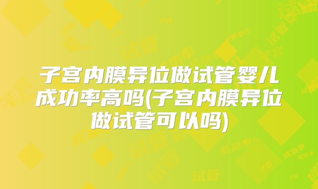子宫内膜异位做试管婴儿成功率高吗(子宫内膜异位做试管可以吗)