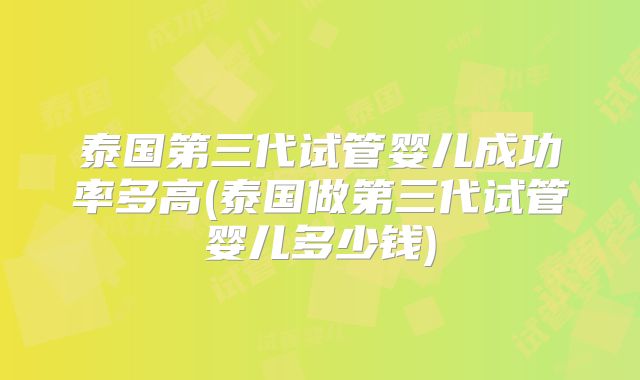 泰国第三代试管婴儿成功率多高(泰国做第三代试管婴儿多少钱)