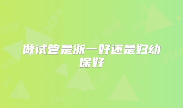 做试管是浙一好还是妇幼保好