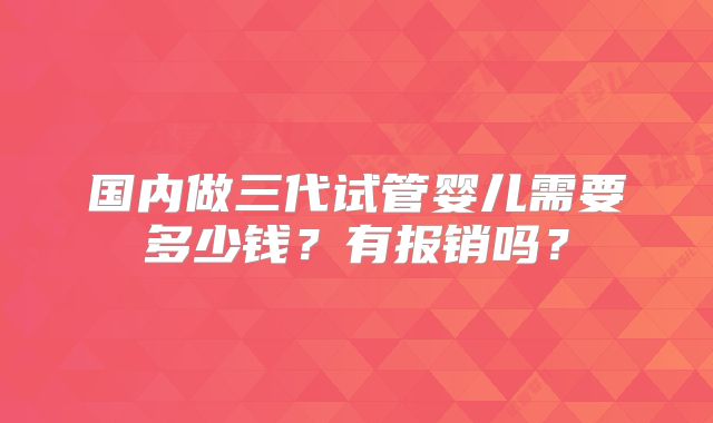 国内做三代试管婴儿需要多少钱？有报销吗？
