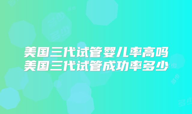 美国三代试管婴儿率高吗美国三代试管成功率多少