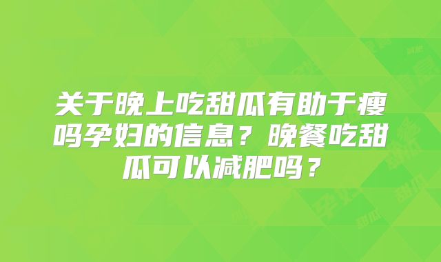 关于晚上吃甜瓜有助于瘦吗孕妇的信息?晚餐吃甜瓜可以减肥吗?