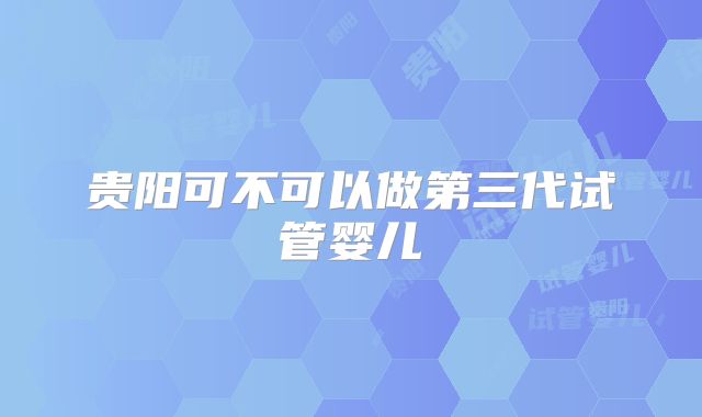 贵阳可不可以做第三代试管婴儿