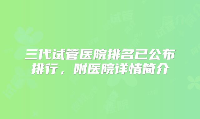 三代试管医院排名已公布排行，附医院详情简介