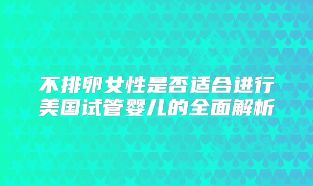 不排卵女性是否适合进行美国试管婴儿的全面解析