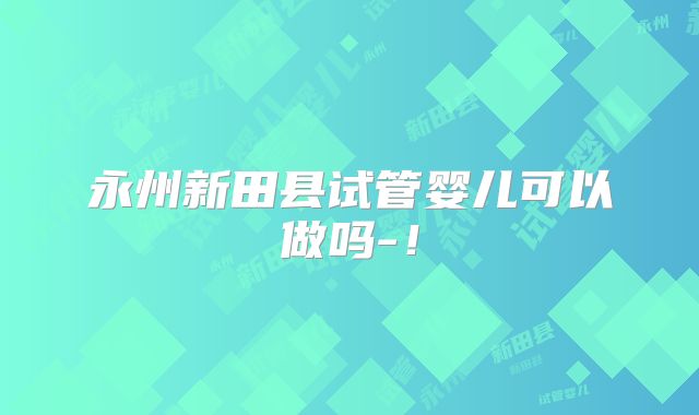 永州新田县试管婴儿可以做吗-！