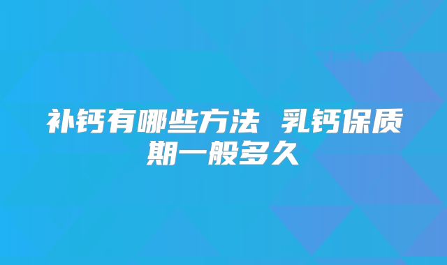 补钙有哪些方法 乳钙保质期一般多久