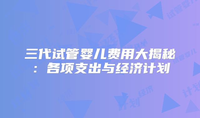 三代试管婴儿费用大揭秘：各项支出与经济计划