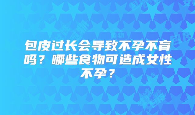 包皮过长会导致不孕不育吗？哪些食物可造成女性不孕？